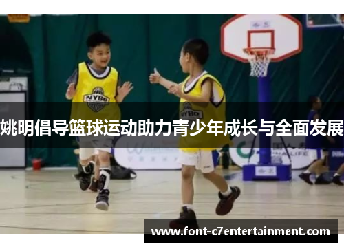 姚明倡导篮球运动助力青少年成长与全面发展 姚明倡导篮球运动助力青少年成长与全面发展
