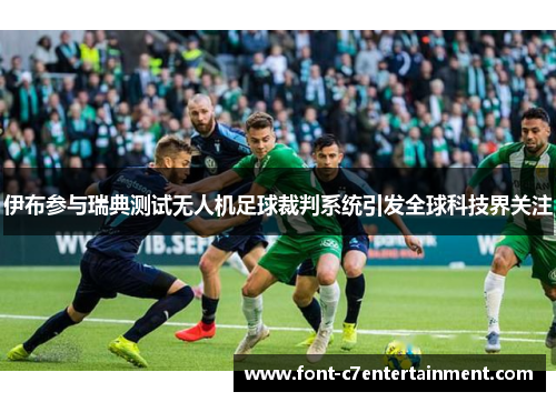 伊布参与瑞典测试无人机足球裁判系统引发全球科技界关注 伊布参与瑞典测试无人机足球裁判系统引发全球科技界关注