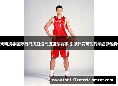 姚明携手国际时尚周打造潮流篮球赛事 引领体育与时尚融合新趋势 姚明携手国际时尚周打造潮流篮球赛事 引领体育与时尚融合新趋势