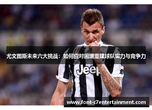 尤文图斯未来六大挑战:如何应对困境重建球队实力与竞争力 尤文图斯未来六大挑战:如何应对困境重建球队实力与竞争力