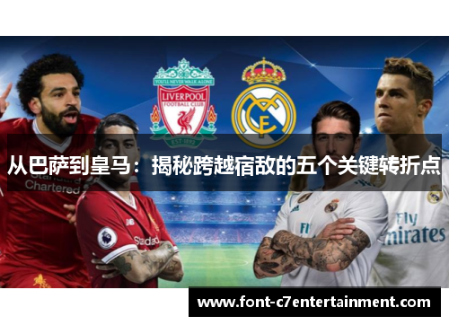 从巴萨到皇马：揭秘跨越宿敌的五个关键转折点
