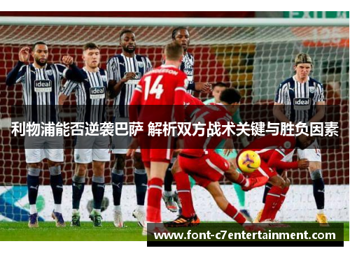利物浦能否逆袭巴萨 解析双方战术关键与胜负因素 利物浦能否逆袭巴萨 解析双方战术关键与胜负因素