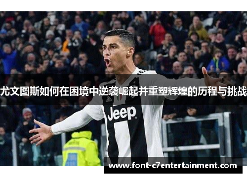 尤文图斯如何在困境中逆袭崛起并重塑辉煌的历程与挑战