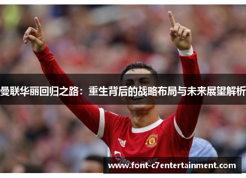 曼联华丽回归之路：重生背后的战略布局与未来展望解析