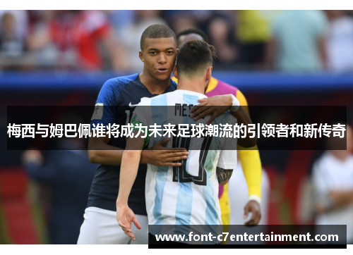 梅西与姆巴佩谁将成为未来足球潮流的引领者和新传奇