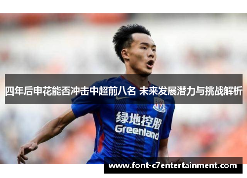 四年后申花能否冲击中超前八名 未来发展潜力与挑战解析 四年后申花能否冲击中超前八名 未来发展潜力与挑战解析