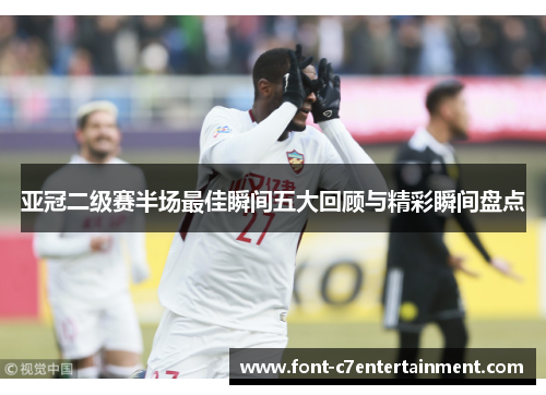亚冠二级赛半场最佳瞬间五大回顾与精彩瞬间盘点 亚冠二级赛半场最佳瞬间五大回顾与精彩瞬间盘点