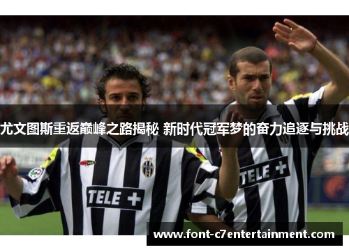 尤文图斯重返巅峰之路揭秘 新时代冠军梦的奋力追逐与挑战