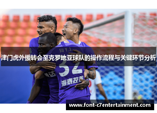 津门虎外援转会至克罗地亚球队的操作流程与关键环节分析