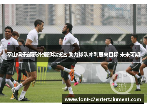 泰山俱乐部新外援即将抵达 助力球队冲刺更高目标 未来可期