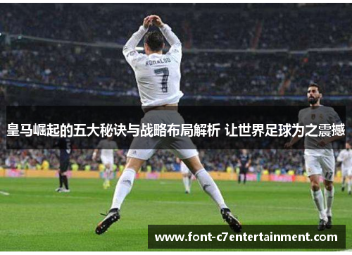 皇马崛起的五大秘诀与战略布局解析 让世界足球为之震撼