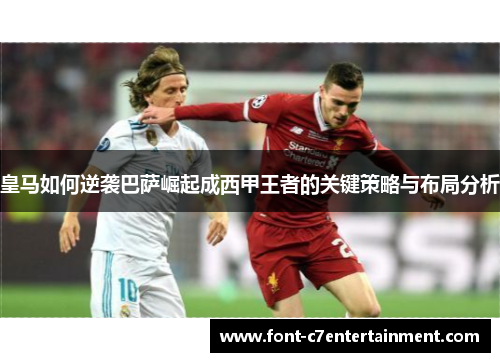 皇马如何逆袭巴萨崛起成西甲王者的关键策略与布局分析