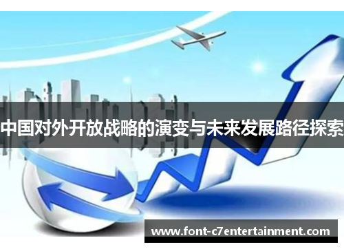 中国对外开放战略的演变与未来发展路径探索 中国对外开放战略的演变与未来发展路径探索