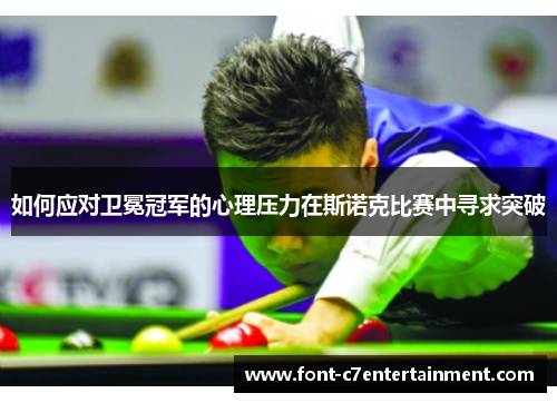 如何应对卫冕冠军的心理压力在斯诺克比赛中寻求突破