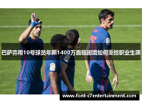 巴萨弃用10号球员年薪1400万面临困境如何重拾职业生涯