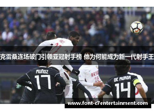 克雷桑连场破门引领亚冠射手榜 他为何能成为新一代射手王 克雷桑连场破门引领亚冠射手榜 他为何能成为新一代射手王