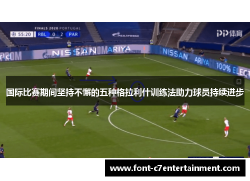 国际比赛期间坚持不懈的五种格拉利什训练法助力球员持续进步