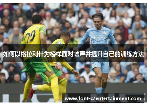 如何以格拉利什为榜样面对嘘声并提升自己的训练方法 如何以格拉利什为榜样面对嘘声并提升自己的训练方法