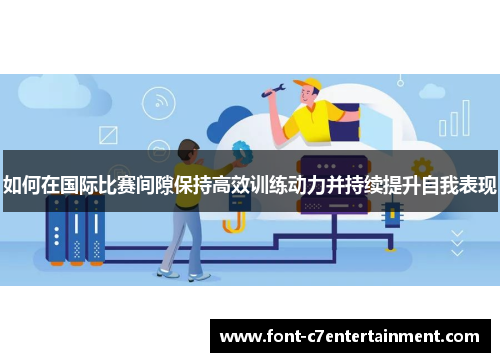 如何在国际比赛间隙保持高效训练动力并持续提升自我表现