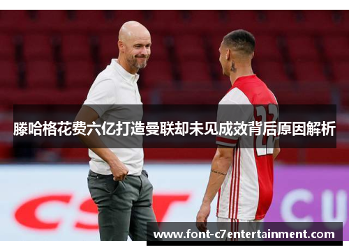 滕哈格花费六亿打造曼联却未见成效背后原因解析