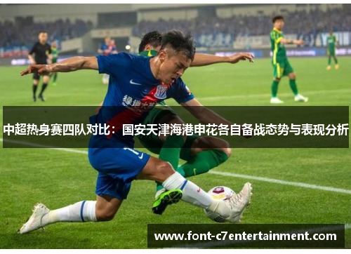 中超热身赛四队对比:国安天津海港申花各自备战态势与表现分析 中超热身赛四队对比:国安天津海港申花各自备战态势与表现分析