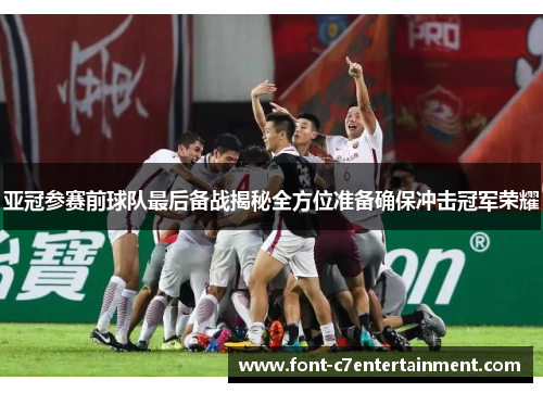 亚冠参赛前球队最后备战揭秘全方位准备确保冲击冠军荣耀 亚冠参赛前球队最后备战揭秘全方位准备确保冲击冠军荣耀