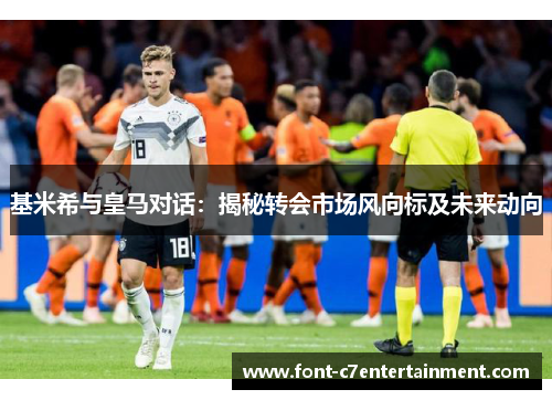 基米希与皇马对话:揭秘转会市场风向标及未来动向 基米希与皇马对话:揭秘转会市场风向标及未来动向