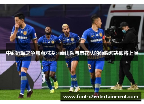 中超冠军之争焦点对决:泰山队与申花队的巅峰对决即将上演 中超冠军之争焦点对决:泰山队与申花队的巅峰对决即将上演