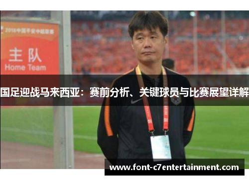 国足迎战马来西亚：赛前分析、关键球员与比赛展望详解