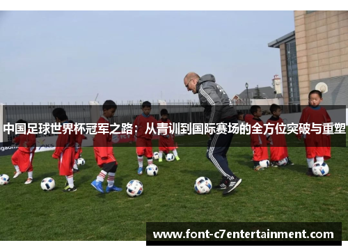 中国足球世界杯冠军之路：从青训到国际赛场的全方位突破与重塑