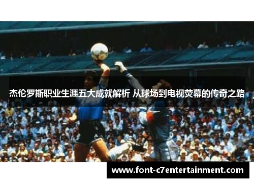 杰伦罗斯职业生涯五大成就解析 从球场到电视荧幕的传奇之路