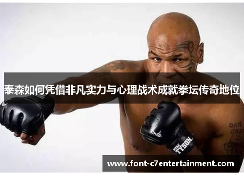 泰森如何凭借非凡实力与心理战术成就拳坛传奇地位