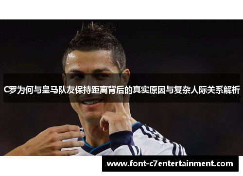 C罗为何与皇马队友保持距离背后的真实原因与复杂人际关系解析