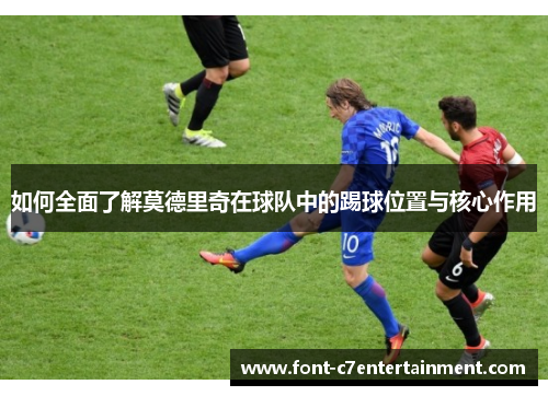 如何全面了解莫德里奇在球队中的踢球位置与核心作用 如何全面了解莫德里奇在球队中的踢球位置与核心作用