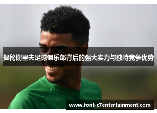 揭秘谢里夫足球俱乐部背后的强大实力与独特竞争优势