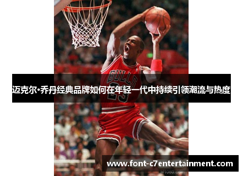 迈克尔·乔丹经典品牌如何在年轻一代中持续引领潮流与热度