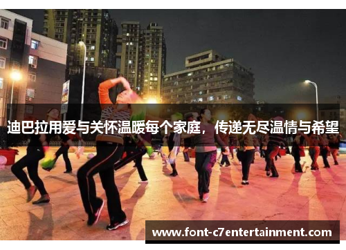 迪巴拉用爱与关怀温暖每个家庭，传递无尽温情与希望