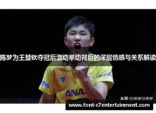 陈梦为王楚钦夺冠后激动举动背后的深层情感与关系解读 陈梦为王楚钦夺冠后激动举动背后的深层情感与关系解读