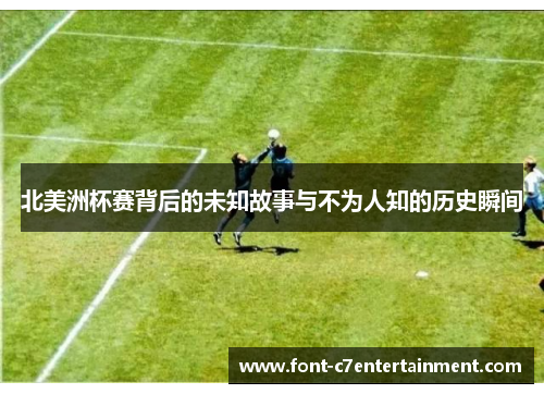 北美洲杯赛背后的未知故事与不为人知的历史瞬间 北美洲杯赛背后的未知故事与不为人知的历史瞬间
