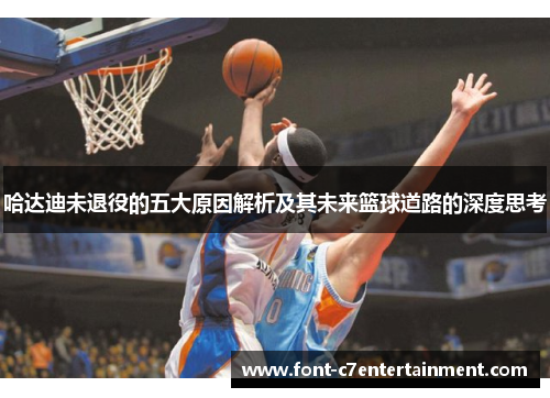 哈达迪未退役的五大原因解析及其未来篮球道路的深度思考