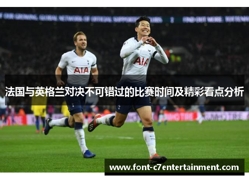 法国与英格兰对决不可错过的比赛时间及精彩看点分析 法国与英格兰对决不可错过的比赛时间及精彩看点分析
