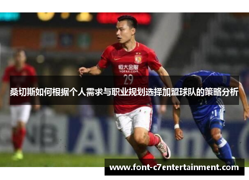 桑切斯如何根据个人需求与职业规划选择加盟球队的策略分析