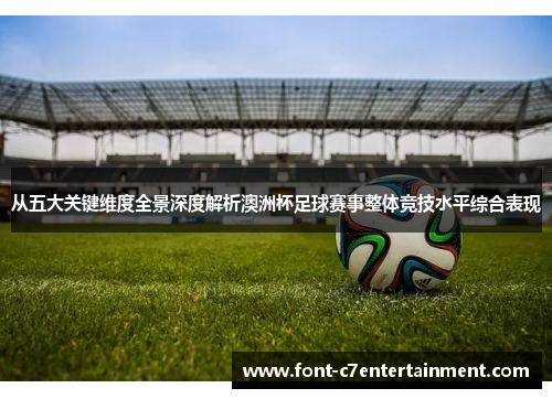 从五大关键维度全景深度解析澳洲杯足球赛事整体竞技水平综合表现 从五大关键维度全景深度解析澳洲杯足球赛事整体竞技水平综合表现