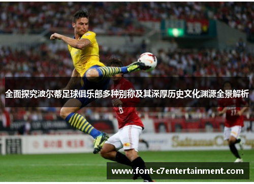 全面探究波尔蒂足球俱乐部多种别称及其深厚历史文化渊源全景解析 全面探究波尔蒂足球俱乐部多种别称及其深厚历史文化渊源全景解析