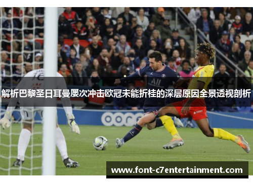 解析巴黎圣日耳曼屡次冲击欧冠未能折桂的深层原因全景透视剖析