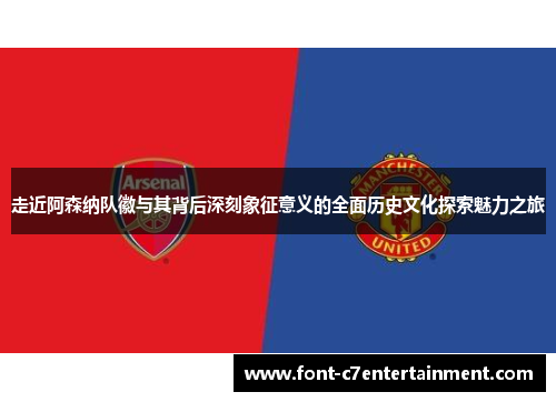 走近阿森纳队徽与其背后深刻象征意义的全面历史文化探索魅力之旅