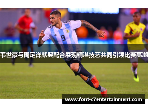 韦世豪与周定洋默契配合展现精湛技艺共同引领比赛高潮