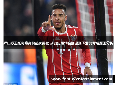 拜仁标王托利索身价起伏揭秘 从创纪录转会到逐渐下滑的背后原因分析