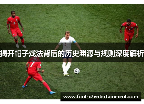 揭开帽子戏法背后的历史渊源与规则深度解析 揭开帽子戏法背后的历史渊源与规则深度解析