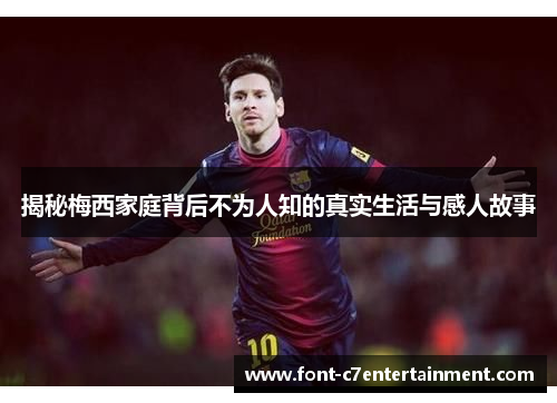 揭秘梅西家庭背后不为人知的真实生活与感人故事 揭秘梅西家庭背后不为人知的真实生活与感人故事
